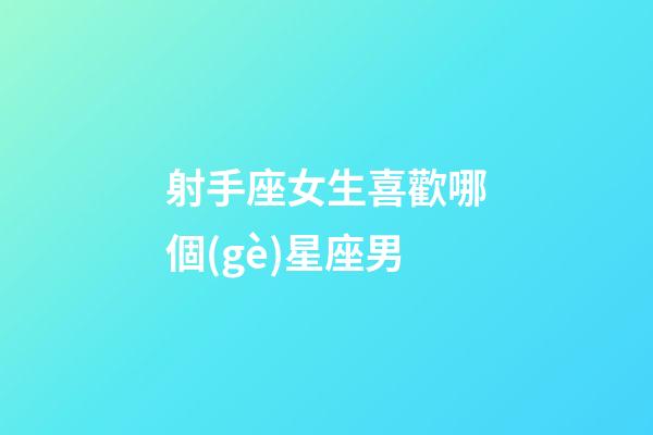 射手座女生喜歡哪個(gè)星座男-第1張-星座運(yùn)勢(shì)-玄機(jī)派
