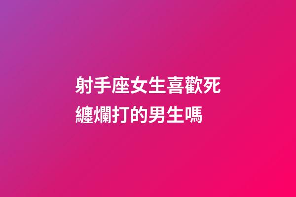 射手座女生喜歡死纏爛打的男生嗎