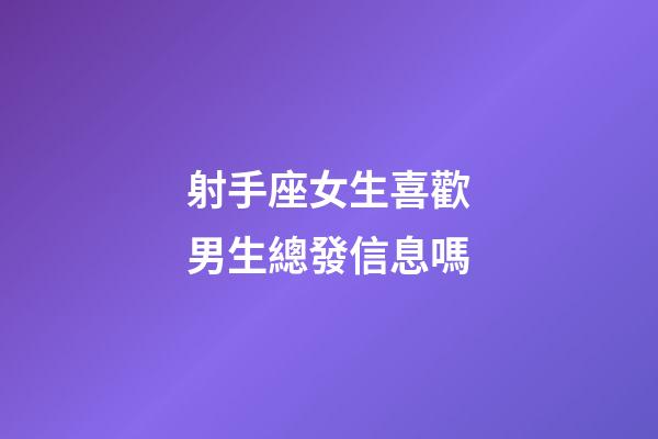射手座女生喜歡男生總發信息嗎-第1張-星座運勢-玄機派
