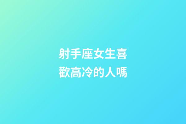 射手座女生喜歡高冷的人嗎-第1張-星座運勢-玄機派