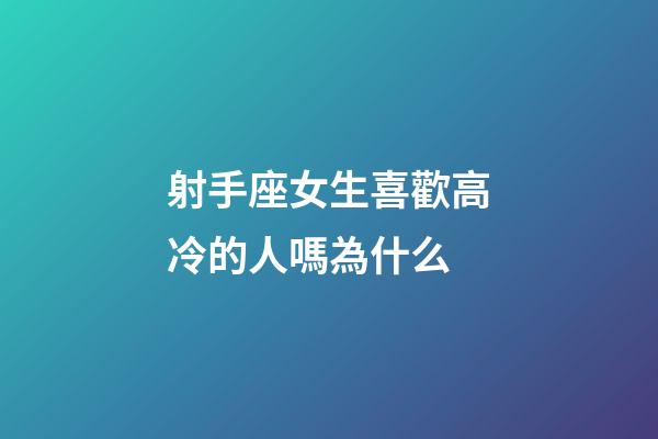 射手座女生喜歡高冷的人嗎為什么-第1張-星座運勢-玄機派