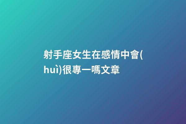 射手座女生在感情中會(huì)很專一嗎文章-第1張-星座運(yùn)勢(shì)-玄機(jī)派