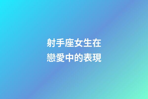 射手座女生在戀愛中的表現-第1張-星座運勢-玄機派