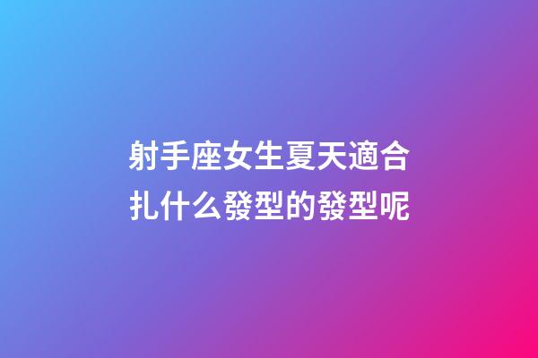 射手座女生夏天適合扎什么發型的發型呢-第1張-星座運勢-玄機派