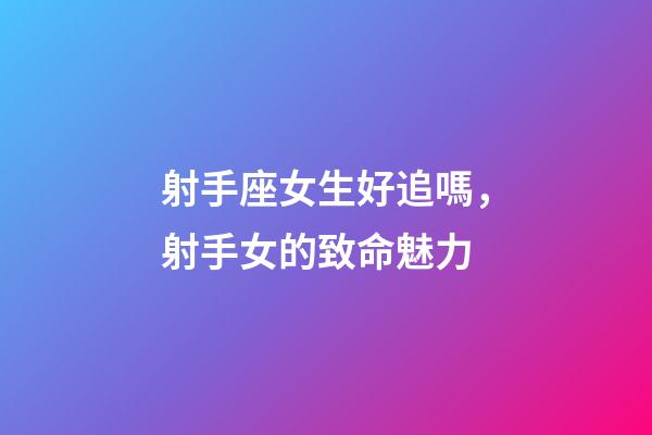 射手座女生好追嗎，射手女的致命魅力-第1張-觀點-玄機派