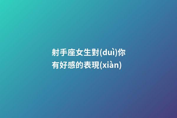 射手座女生對(duì)你有好感的表現(xiàn)-第1張-星座運(yùn)勢(shì)-玄機(jī)派