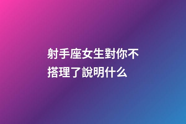 射手座女生對你不搭理了說明什么-第1張-星座運勢-玄機派