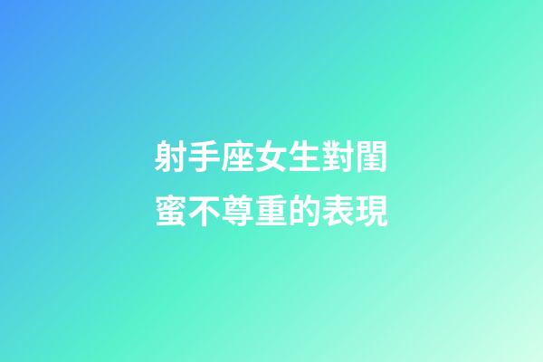 射手座女生對閨蜜不尊重的表現-第1張-星座運勢-玄機派