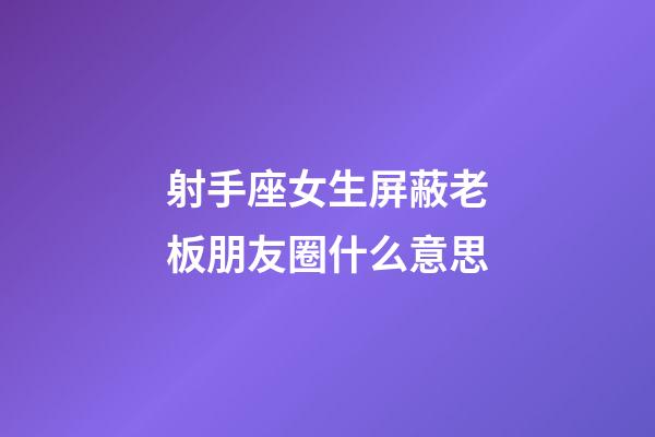 射手座女生屏蔽老板朋友圈什么意思-第1張-星座運勢-玄機派