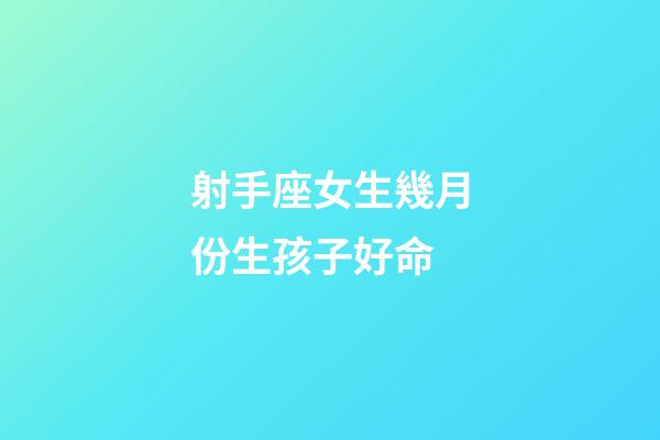射手座女生幾月份生孩子好命-第1張-星座運勢-玄機派