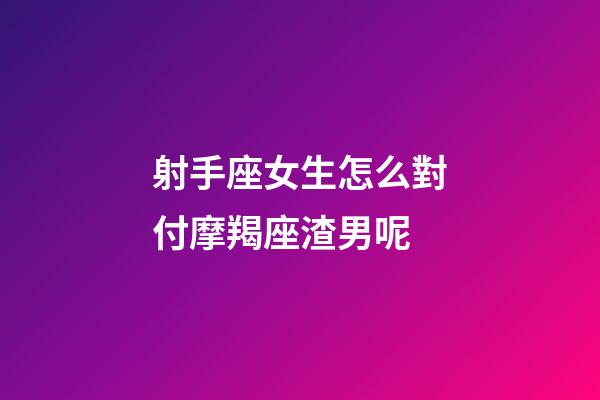 射手座女生怎么對付摩羯座渣男呢-第1張-星座運勢-玄機派