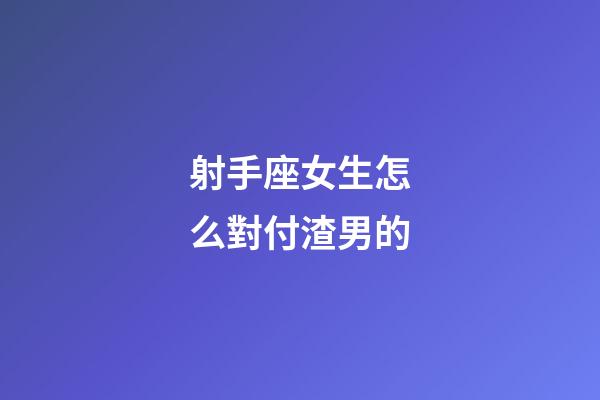 射手座女生怎么對付渣男的-第1張-星座運勢-玄機派