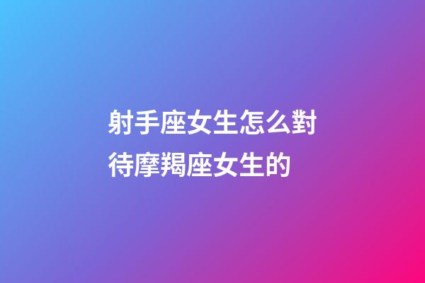 射手座女生怎么對待摩羯座女生的-第1張-星座運勢-玄機派