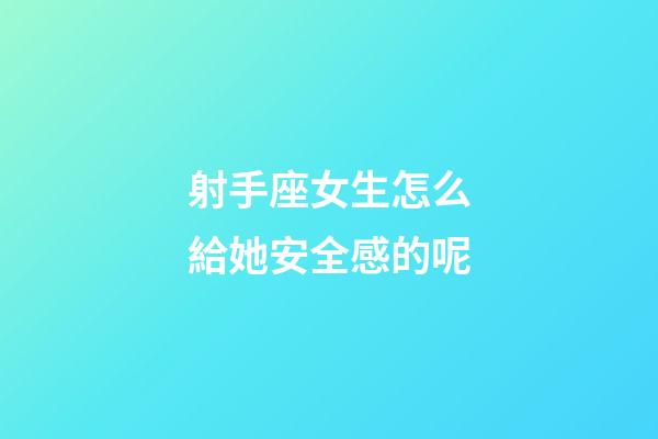 射手座女生怎么給她安全感的呢-第1張-星座運勢-玄機派