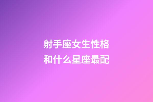 射手座女生性格和什么星座最配-第1張-星座運(yùn)勢(shì)-玄機(jī)派
