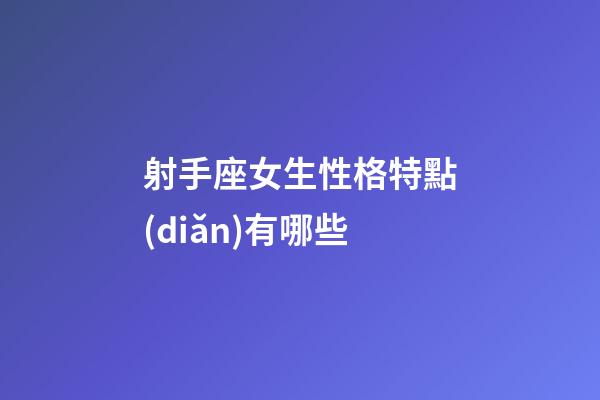 射手座女生性格特點(diǎn)有哪些-第1張-星座運(yùn)勢(shì)-玄機(jī)派