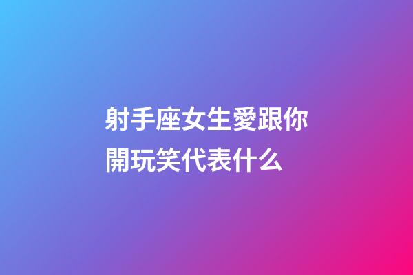射手座女生愛跟你開玩笑代表什么-第1張-星座運勢-玄機派