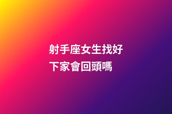 射手座女生找好下家會回頭嗎-第1張-星座運勢-玄機派