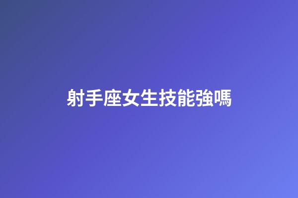 射手座女生技能強嗎-第1張-星座運勢-玄機派