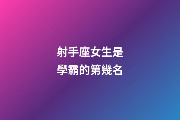 射手座女生是學霸的第幾名-第1張-星座運勢-玄機派