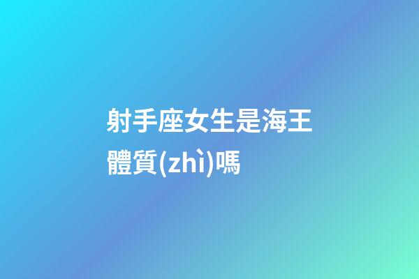 射手座女生是海王體質(zhì)嗎-第1張-星座運勢-玄機派