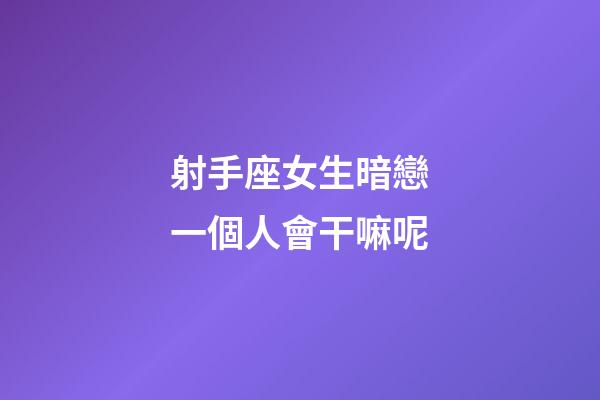 射手座女生暗戀一個人會干嘛呢-第1張-星座運勢-玄機派