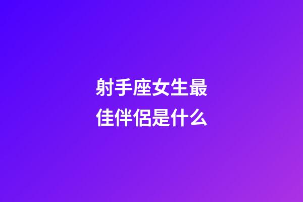 射手座女生最佳伴侶是什么-第1張-星座運(yùn)勢(shì)-玄機(jī)派