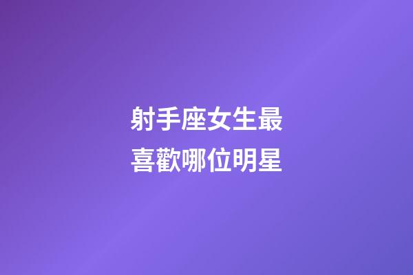 射手座女生最喜歡哪位明星-第1張-星座運勢-玄機派