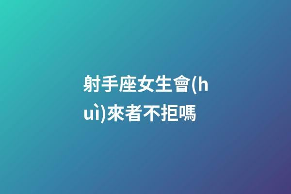 射手座女生會(huì)來者不拒嗎-第1張-星座運(yùn)勢(shì)-玄機(jī)派