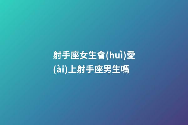 射手座女生會(huì)愛(ài)上射手座男生嗎-第1張-星座運(yùn)勢(shì)-玄機(jī)派