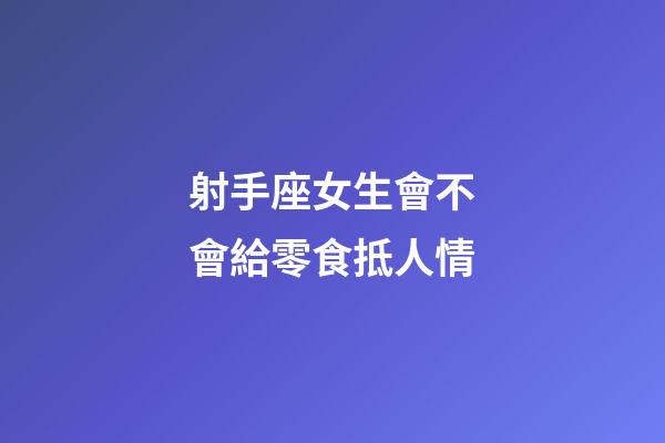 射手座女生會不會給零食抵人情-第1張-星座運勢-玄機派