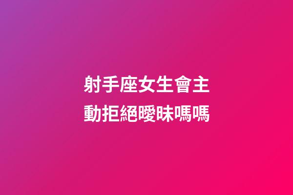 射手座女生會主動拒絕曖昧嗎嗎-第1張-星座運勢-玄機派