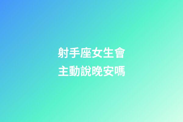 射手座女生會主動說晚安嗎-第1張-星座運(yùn)勢-玄機(jī)派