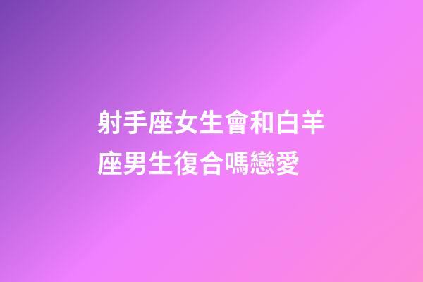 射手座女生會和白羊座男生復合嗎戀愛-第1張-星座運勢-玄機派
