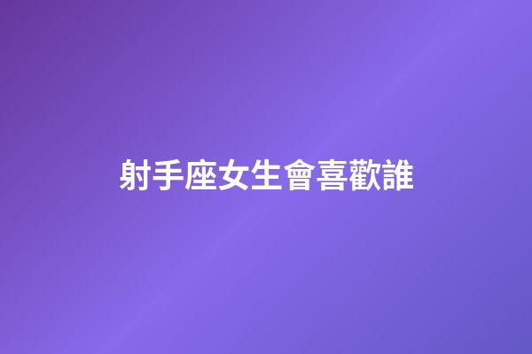 射手座女生會喜歡誰-第1張-星座運勢-玄機派