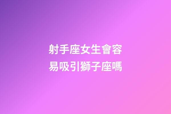 射手座女生會容易吸引獅子座嗎-第1張-星座運勢-玄機派