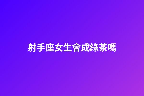 射手座女生會成綠茶嗎-第1張-星座運勢-玄機派