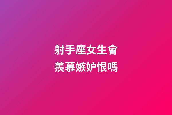 射手座女生會羨慕嫉妒恨嗎-第1張-星座運勢-玄機派