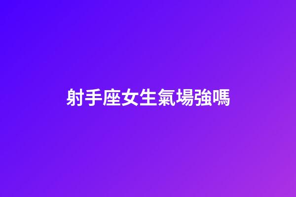 射手座女生氣場強嗎-第1張-星座運勢-玄機派