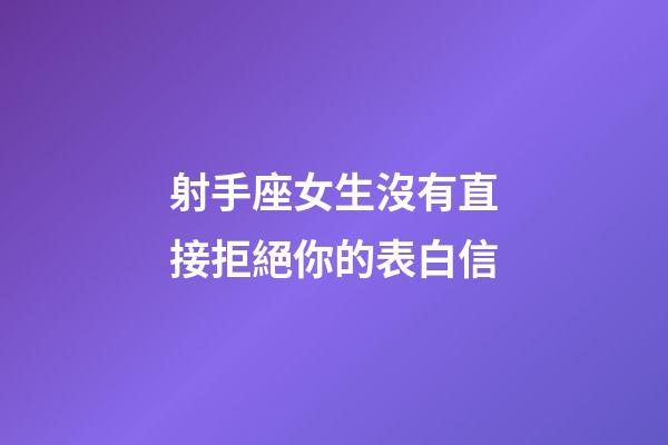 射手座女生沒有直接拒絕你的表白信-第1張-星座運勢-玄機派