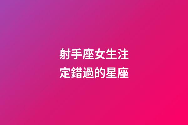 射手座女生注定錯過的星座-第1張-星座運勢-玄機派