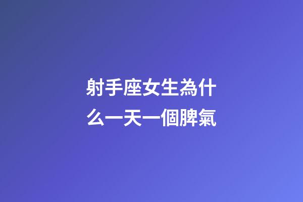 射手座女生為什么一天一個脾氣-第1張-星座運勢-玄機派