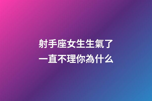 射手座女生生氣了一直不理你為什么-第1張-星座運勢-玄機派