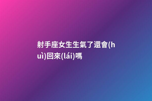 射手座女生生氣了還會(huì)回來(lái)嗎-第1張-星座運(yùn)勢(shì)-玄機(jī)派