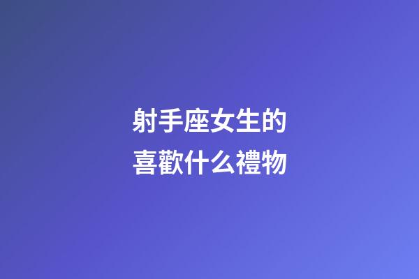 射手座女生的喜歡什么禮物-第1張-星座運勢-玄機派
