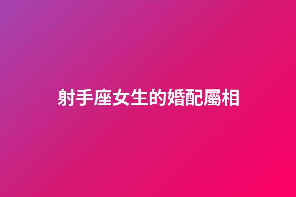 射手座女生的婚配屬相-第1張-星座運(yùn)勢(shì)-玄機(jī)派
