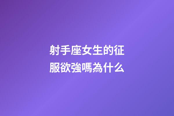 射手座女生的征服欲強嗎為什么-第1張-星座運勢-玄機派