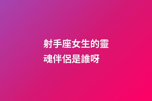 射手座女生的靈魂伴侶是誰呀-第1張-星座運(yùn)勢-玄機(jī)派