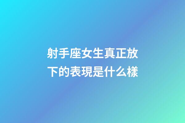 射手座女生真正放下的表現是什么樣-第1張-星座運勢-玄機派