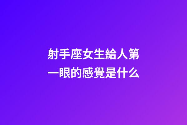射手座女生給人第一眼的感覺是什么-第1張-星座運勢-玄機派